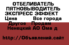 ОТБЕЛИВАТЕЛЬ-ПЯТНОВЫВОДИТЕЛЬ ЭКСПРЕСС-ЭФФЕКТ › Цена ­ 300 - Все города Другое » Продам   . Ненецкий АО,Ома д.